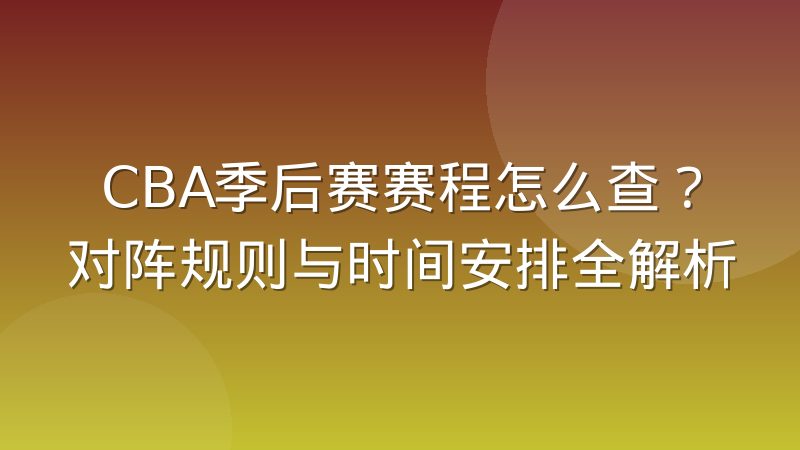 CBA季后赛赛程怎么查？对阵规则与时间安排全解析